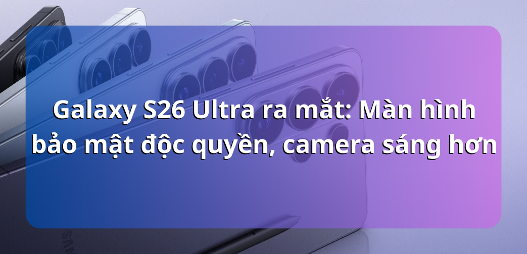 Galaxy S26 Ultra ra mắt: Màn hình bảo mật độc quyền, Snapdragon Gen 5