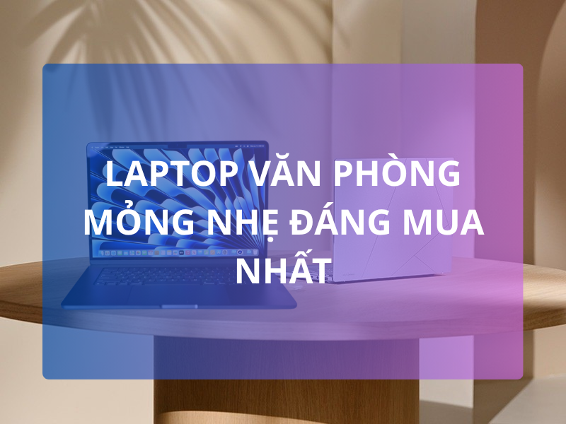 Top laptop văn phòng mỏng nhẹ đáng mua nhất 2026: Tư vấn chọn mua chi tiết từ A–Z